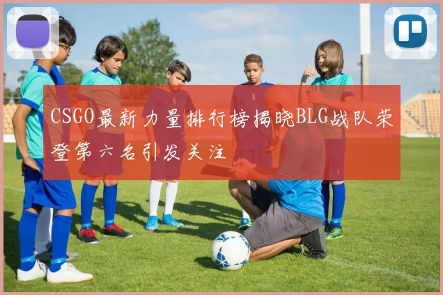 CSGO最新力量排行榜揭晓BLG战队荣登第六名引发关注