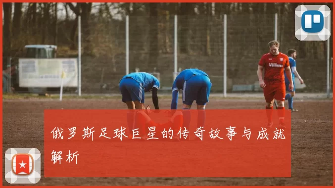 俄罗斯足球巨星的传奇故事与成就解析