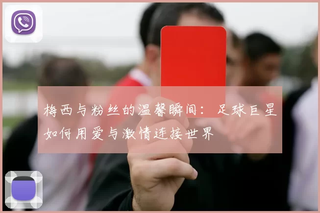 梅西与粉丝的温馨瞬间：足球巨星如何用爱与激情连接世界