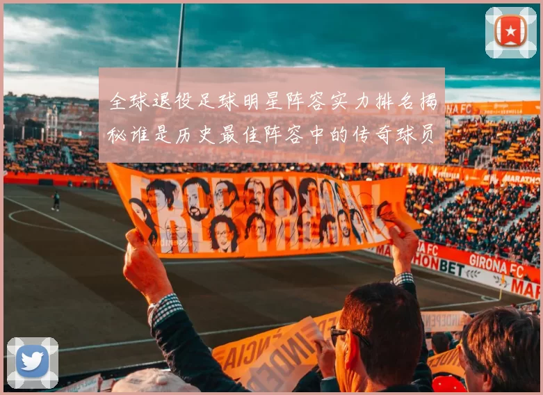 全球退役足球明星阵容实力排名揭秘谁是历史最佳阵容中的传奇球员