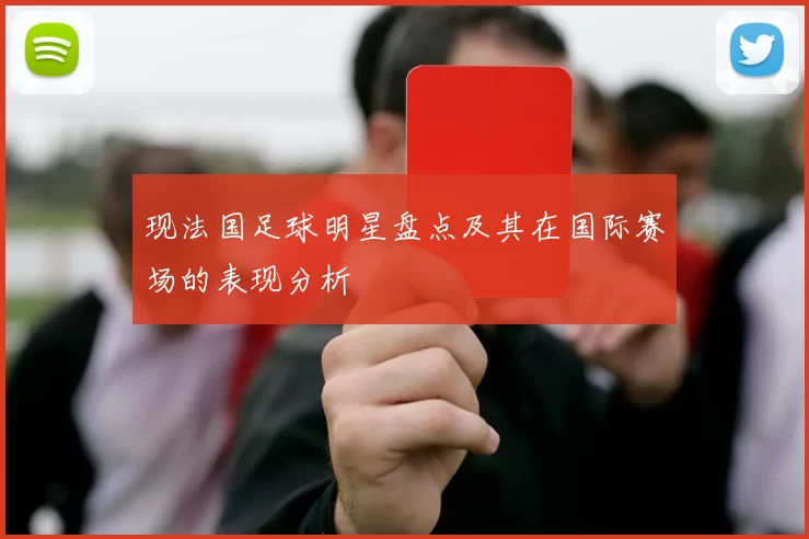 现法国足球明星盘点及其在国际赛场的表现分析