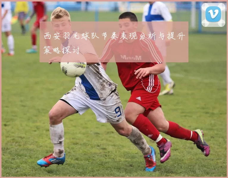 西安羽毛球队节奏表现分析与提升策略探讨