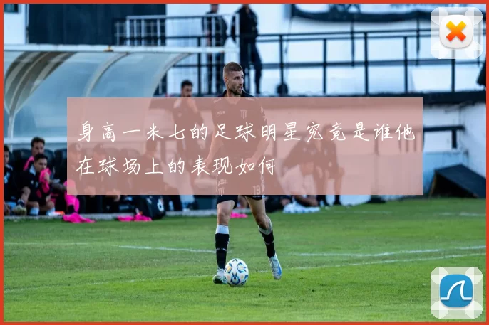 身高一米七的足球明星究竟是谁他在球场上的表现如何