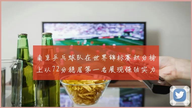 南京乒乓球队在世界锦标赛积分榜上以72分稳居第一名展现强劲实力