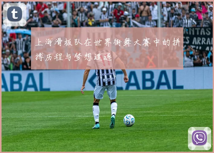 上海滑板队在世界街舞大赛中的拼搏历程与梦想追逐