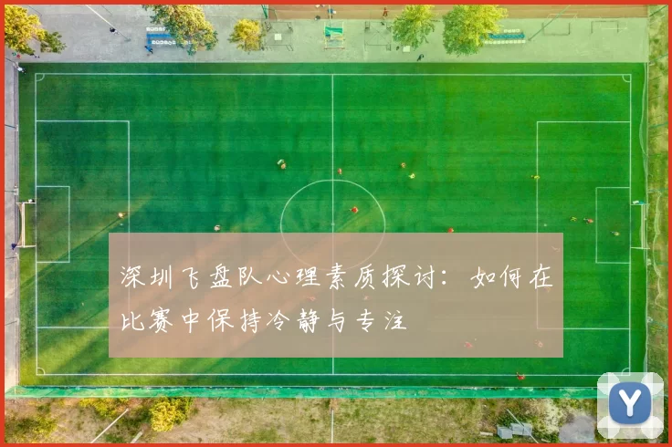 深圳飞盘队心理素质探讨：如何在比赛中保持冷静与专注