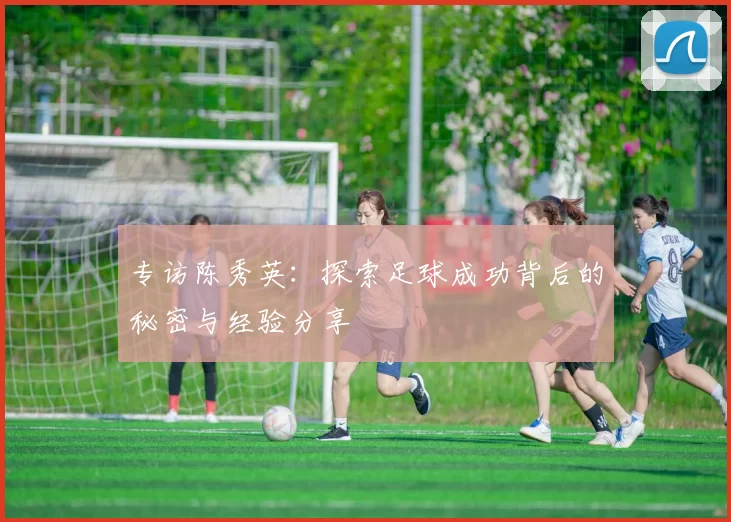 专访陈秀英：探索足球成功背后的秘密与经验分享