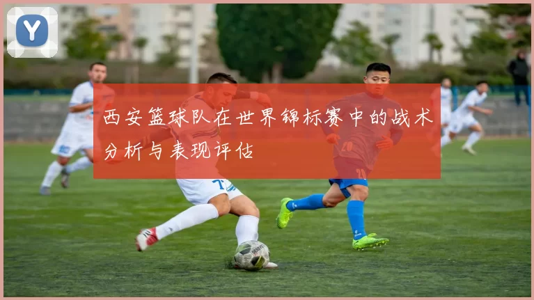 西安篮球队在世界锦标赛中的战术分析与表现评估