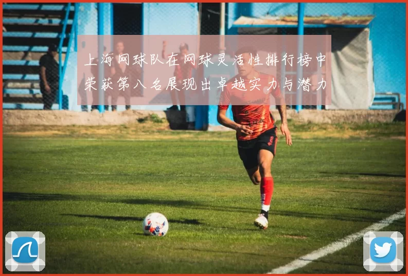 上海网球队在网球灵活性排行榜中荣获第八名展现出卓越实力与潜力