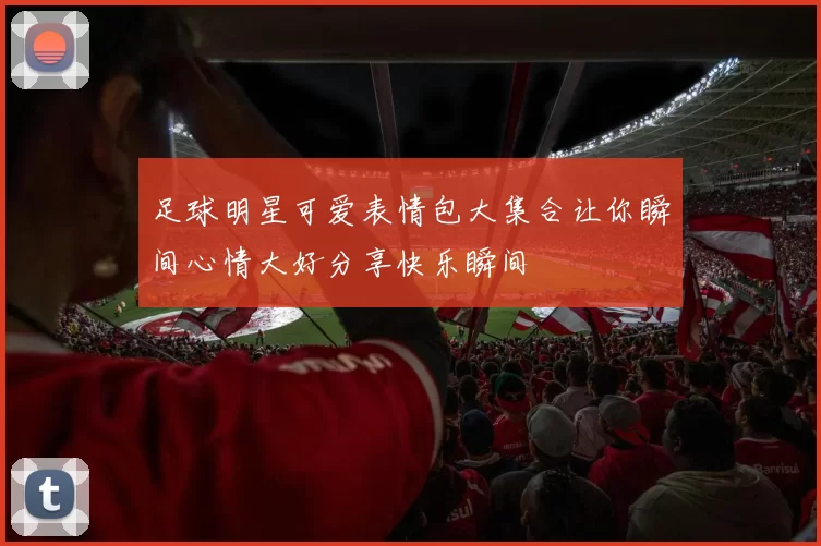 足球明星可爱表情包大集合让你瞬间心情大好分享快乐瞬间