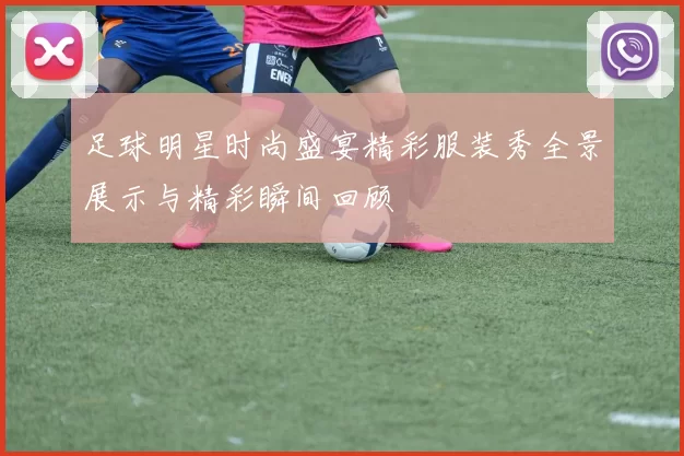 足球明星时尚盛宴精彩服装秀全景展示与精彩瞬间回顾