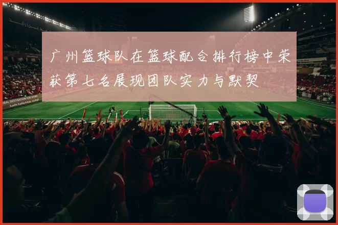 广州篮球队在篮球配合排行榜中荣获第七名展现团队实力与默契
