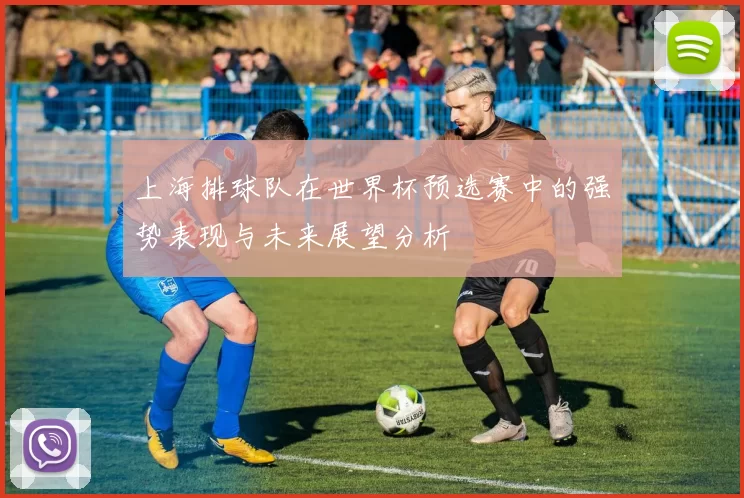 上海排球队在世界杯预选赛中的强势表现与未来展望分析