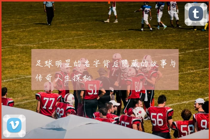 足球明星的名字背后隐藏的故事与传奇人生探秘