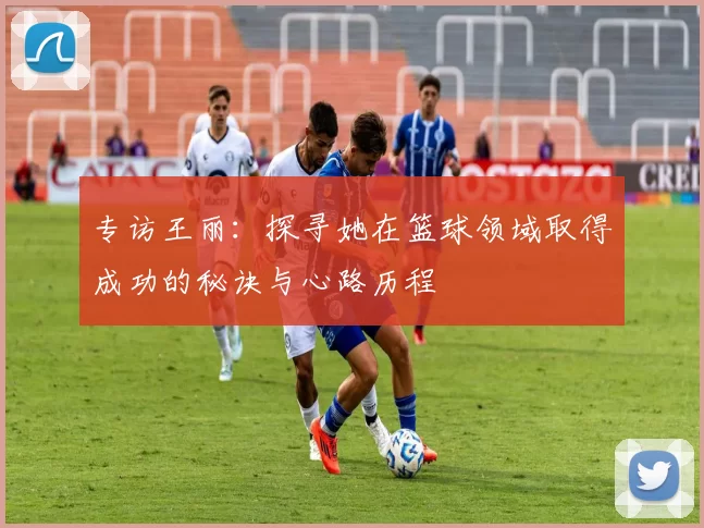 专访王丽：探寻她在篮球领域取得成功的秘诀与心路历程
