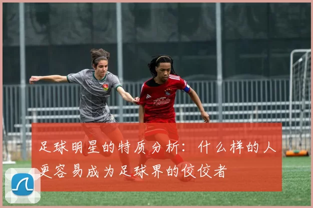 足球明星的特质分析：什么样的人更容易成为足球界的佼佼者