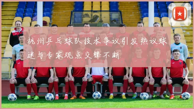 杭州乒乓球队技术争议引发热议球迷与专家观点交锋不断