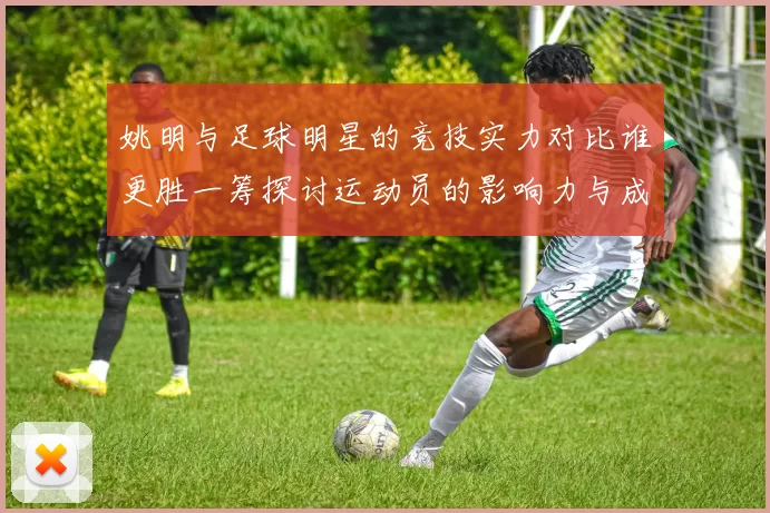 姚明与足球明星的竞技实力对比谁更胜一筹探讨运动员的影响力与成就