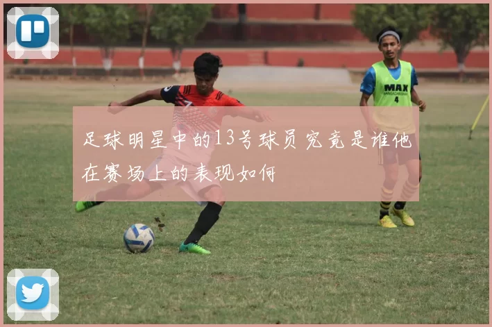 足球明星中的13号球员究竟是谁他在赛场上的表现如何