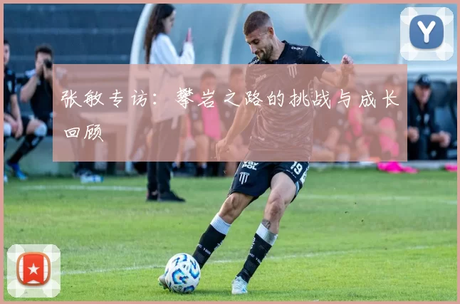 张敏专访：攀岩之路的挑战与成长回顾