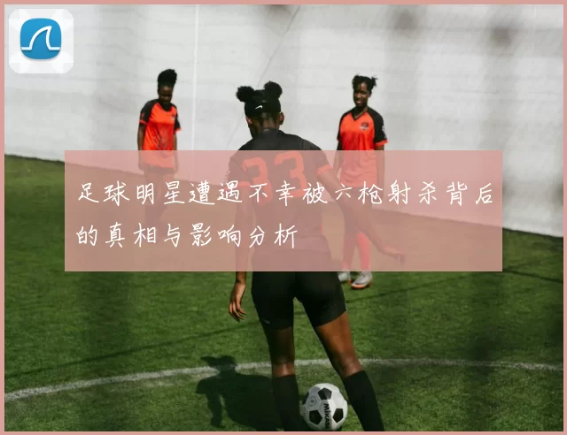 足球明星遭遇不幸被六枪射杀背后的真相与影响分析