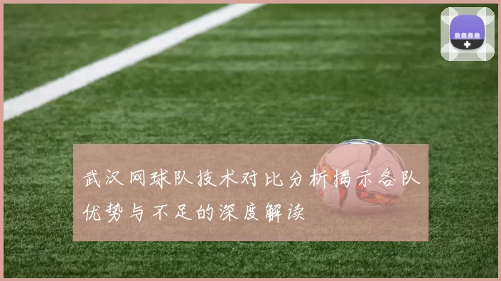 武汉网球队技术对比分析揭示各队优势与不足的深度解读