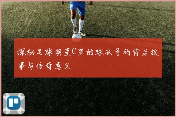 探秘足球明星C罗的球衣号码背后故事与传奇意义
