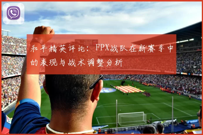 和平精英评论：FPX战队在新赛季中的表现与战术调整分析