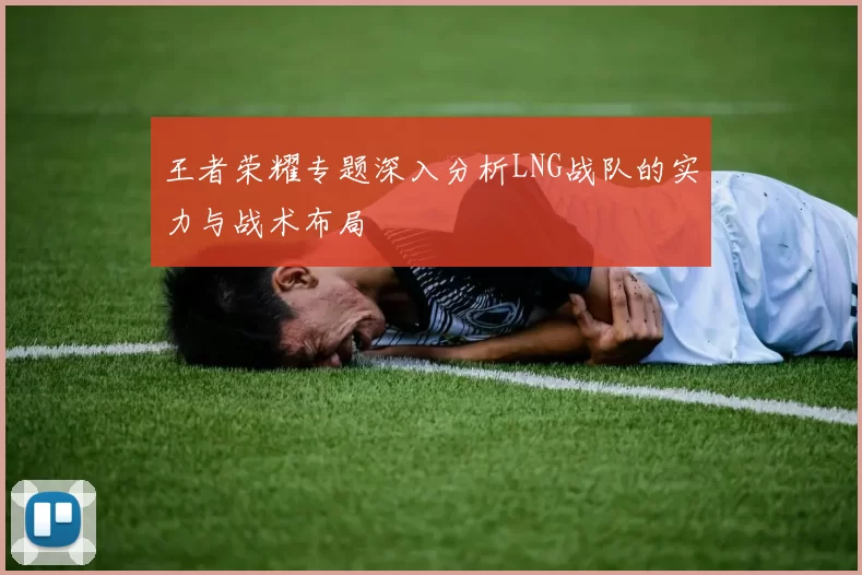 王者荣耀专题深入分析LNG战队的实力与战术布局