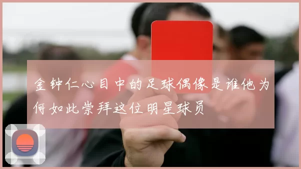 金钟仁心目中的足球偶像是谁他为何如此崇拜这位明星球员