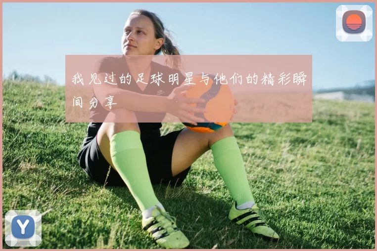 我见过的足球明星与他们的精彩瞬间分享