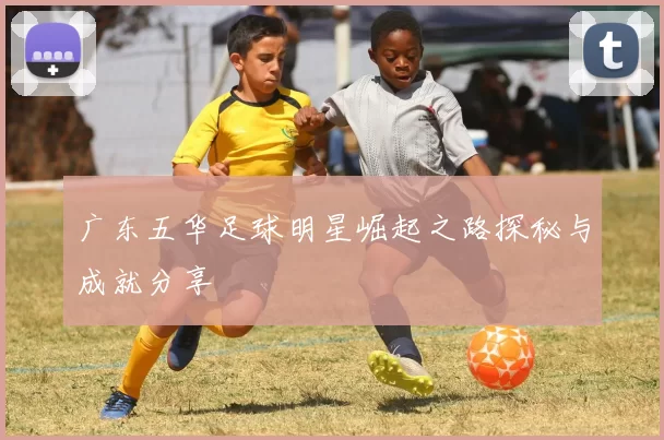 广东五华足球明星崛起之路探秘与成就分享