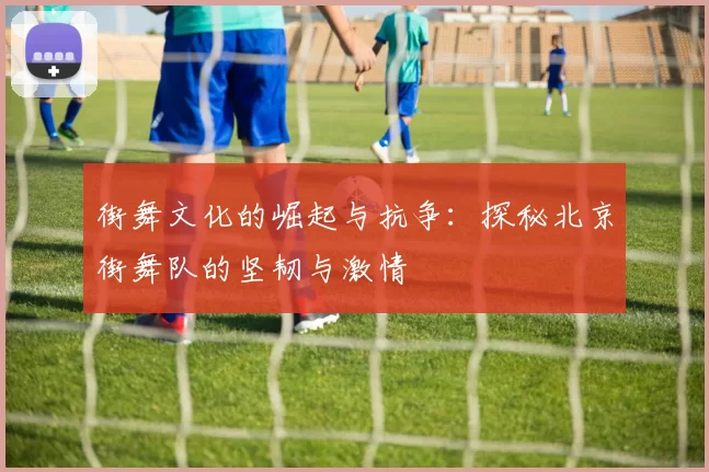 街舞文化的崛起与抗争：探秘北京街舞队的坚韧与激情
