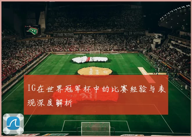 IG在世界冠军杯中的比赛经验与表现深度解析