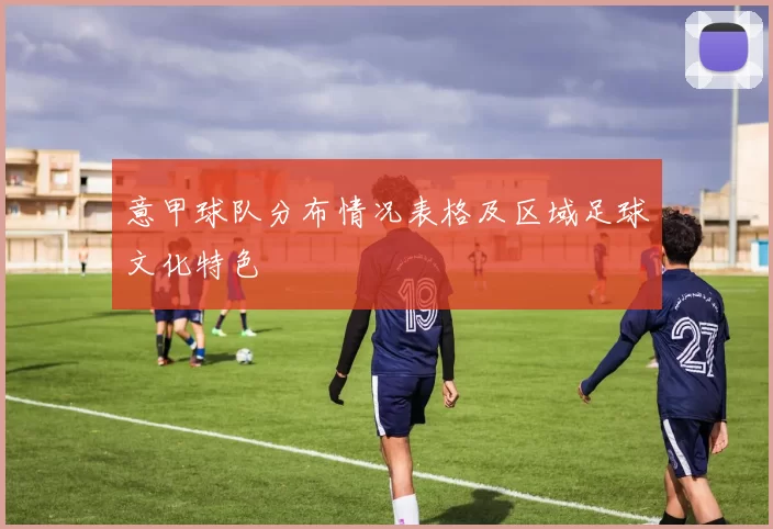 意甲球队分布情况表格及区域足球文化特色