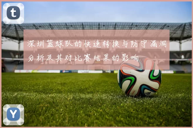 深圳篮球队的快速转换与防守漏洞分析及其对比赛结果的影响