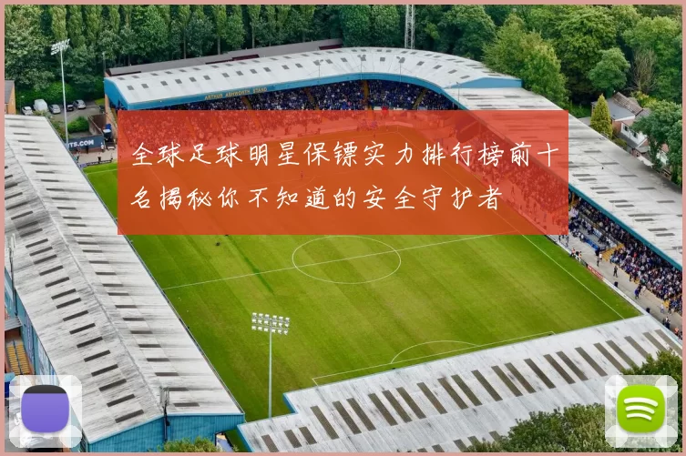 全球足球明星保镖实力排行榜前十名揭秘你不知道的安全守护者