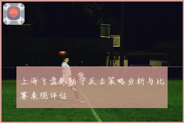 上海飞盘队防守反击策略分析与比赛表现评估