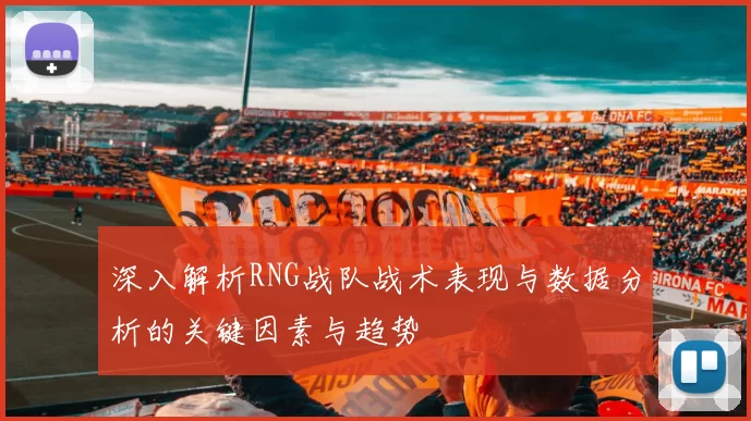 深入解析RNG战队战术表现与数据分析的关键因素与趋势