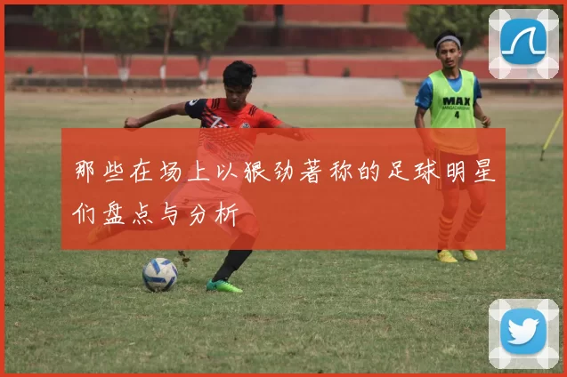 那些在场上以狠劲著称的足球明星们盘点与分析