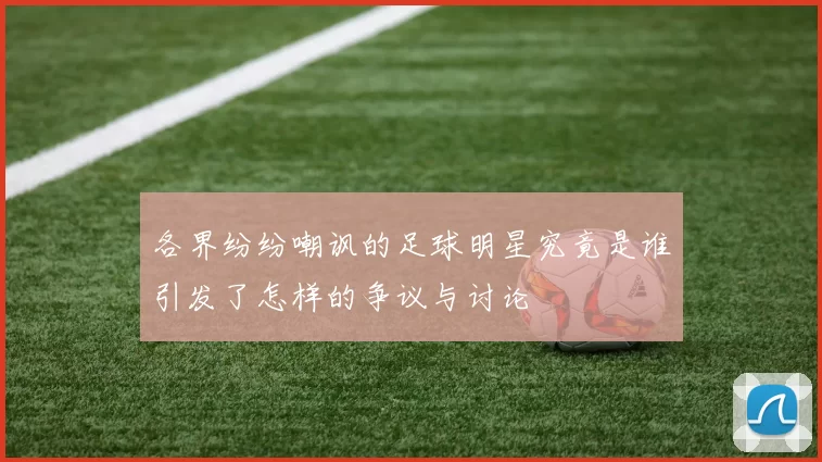 各界纷纷嘲讽的足球明星究竟是谁引发了怎样的争议与讨论