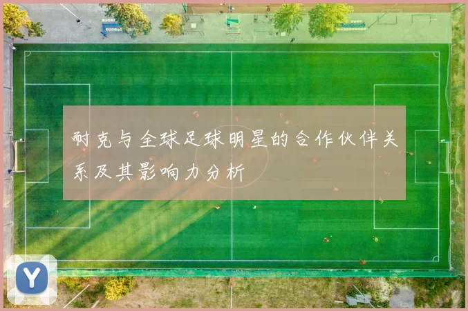耐克与全球足球明星的合作伙伴关系及其影响力分析