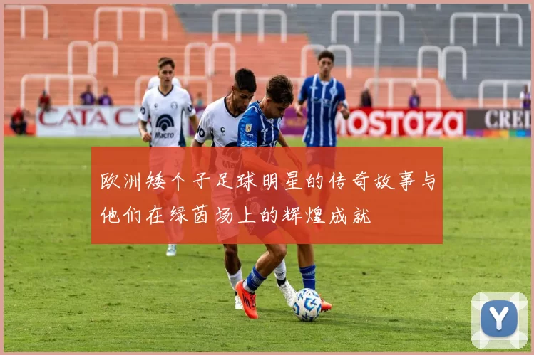 欧洲矮个子足球明星的传奇故事与他们在绿茵场上的辉煌成就