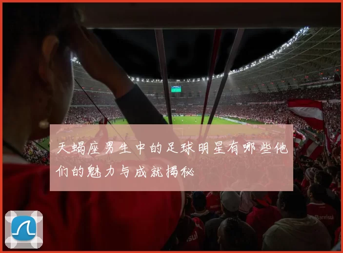 天蝎座男生中的足球明星有哪些他们的魅力与成就揭秘