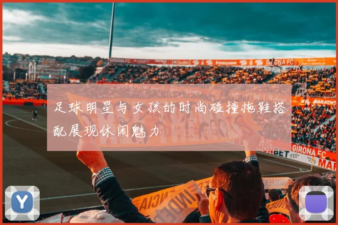 足球明星与女孩的时尚碰撞拖鞋搭配展现休闲魅力