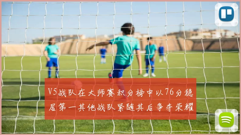 V5战队在大师赛积分榜中以76分稳居第一其他战队紧随其后争夺荣耀