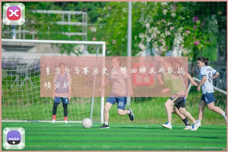 皇马与马赛历史交锋回顾及两队战绩分析