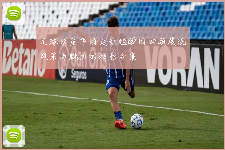 足球明星华丽走红毯瞬间回顾展现风采与魅力的精彩合集