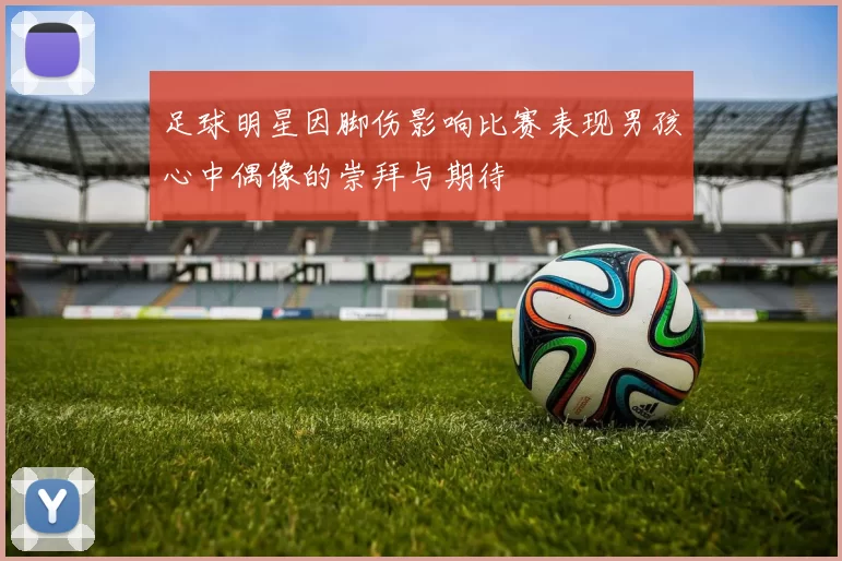 足球明星因脚伤影响比赛表现男孩心中偶像的崇拜与期待