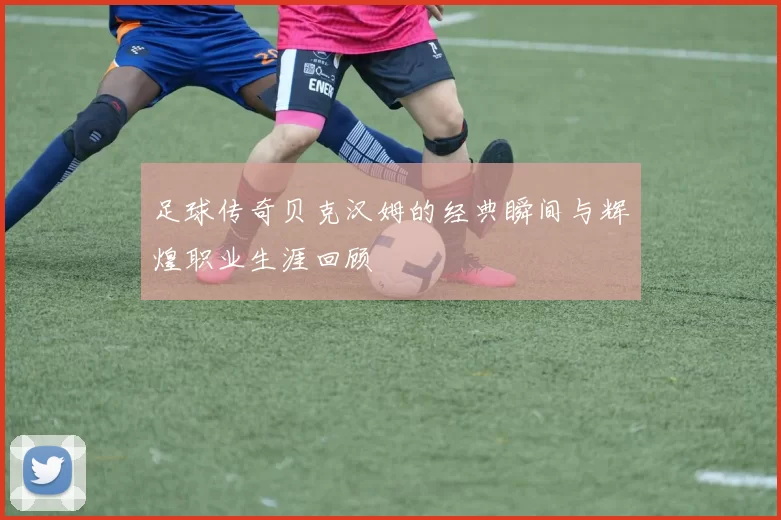 足球传奇贝克汉姆的经典瞬间与辉煌职业生涯回顾